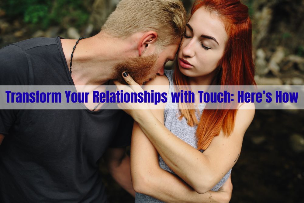 Transform Your Relationships with Touch: Here’s How
